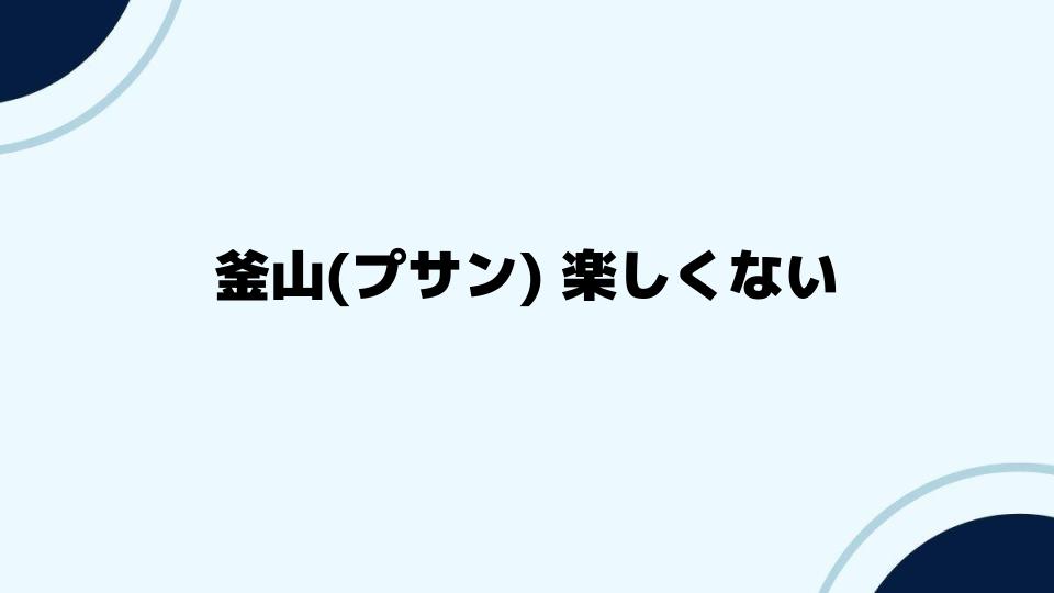 釜山(プサン)楽しくないと感じる原因